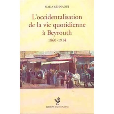 L'occidentalisation de la vie quotidienne à Beyrouth, 1860-1914 - Nada Sehnaoui