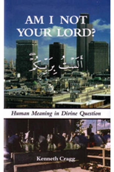 Am I Not Your Lord? - Human Meaning in Divine Question - Kenneth Cragg