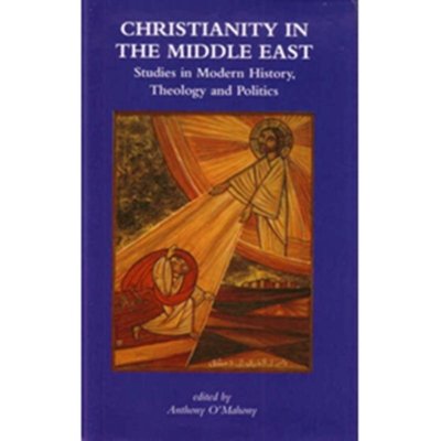 Christianity in the Middle East - Studies in Modern History, Theology and Politics - Anthony O’Mahony