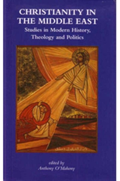 Christianity in the Middle East - Studies in Modern History, Theology and Politics - Anthony O’Mahony