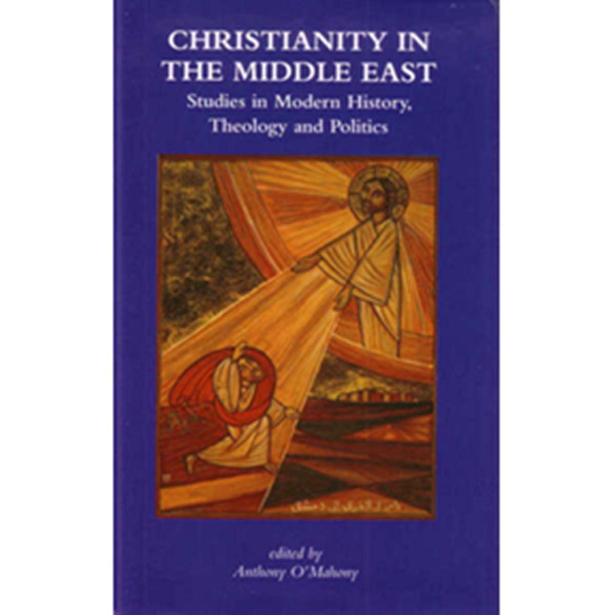 Christianity in the Middle East - Studies in Modern History, Theology and Politics - Anthony O’Mahony