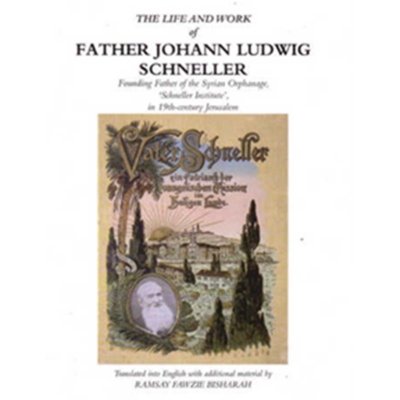 The Life and Work of Father Johann Ludwick Schneller - Founding Father of the Syrian Orphanage, 'Schneller Institute', in 19th-century Jerusalem - Ramsay Fawzie Bisharah