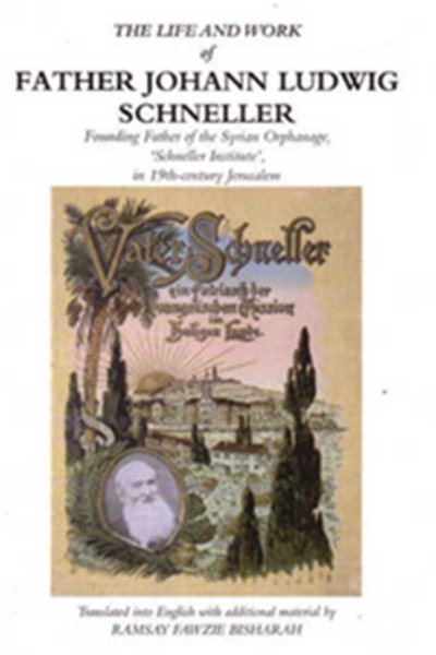 The Life and Work of Father Johann Ludwick Schneller - Founding Father of the Syrian Orphanage, 'Schneller Institute', in 19th-century Jerusalem - Ramsay Fawzie Bisharah