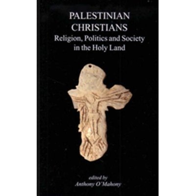 Palestinian Christians - Religion, Politics and Society in the Holy Land - Anthony O’Mahony