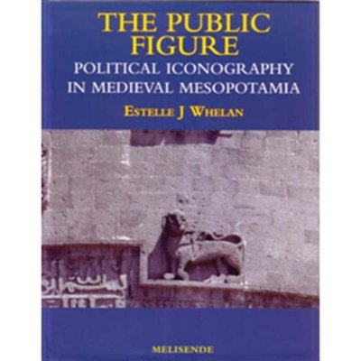 The Public Figure - Political Iconography in Medieval Mesopotamia - Estelle J Whelan