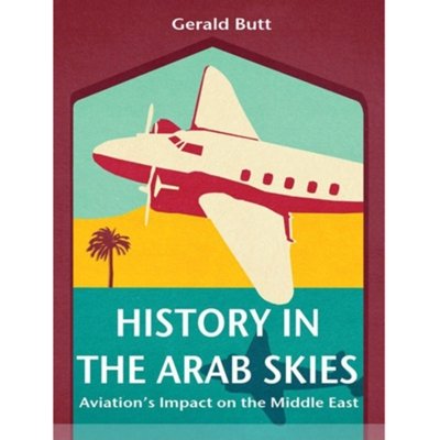 History in the Arab Skies: Aviation's Impact on the Middle East - Gerald Butt