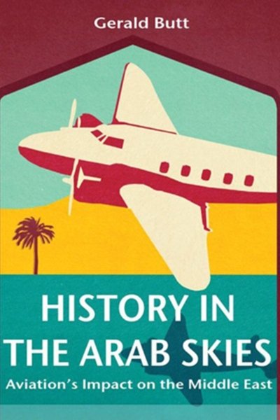 History in the Arab Skies: Aviation's Impact on the Middle East - Gerald Butt