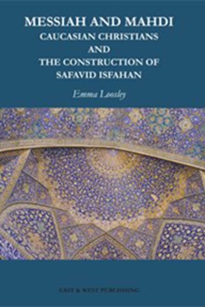 Messiah And Mahdi: Caucasian Christians and the Construction of Safavid Isfahan - Emma Loosley