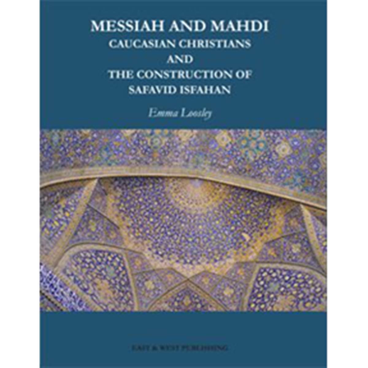 Messiah And Mahdi: Caucasian Christians and the Construction of Safavid Isfahan - Emma Loosley