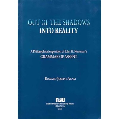 Out of the Shadows Into Reality - A Philosophical Exposition of John H. Newman's Grammar of Assent