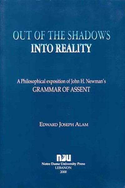 Out of the Shadows Into Reality - A Philosophical Exposition of John H. Newman's Grammar of Assent