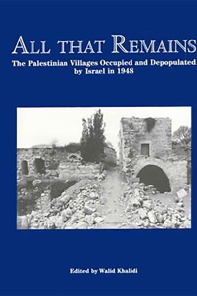 All That Remains: The Palestinian Villages Occupied and Depopulated by Israel in 1948