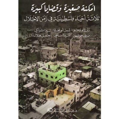 أمكنة صغيرة وقضايا كبيرة - ثلاثة أحياء فلسطينية في زمن الإحتلال