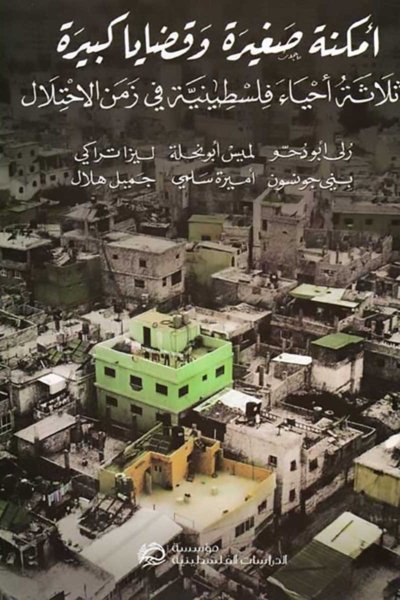 أمكنة صغيرة وقضايا كبيرة - ثلاثة أحياء فلسطينية في زمن الإحتلال